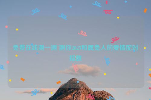 免费在线测一测 测你2023和属兔人的爱情配对指数