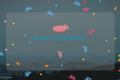 爱情路上的你够成熟吗？