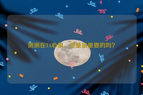 测测在TA心里，你是最重要的吗？