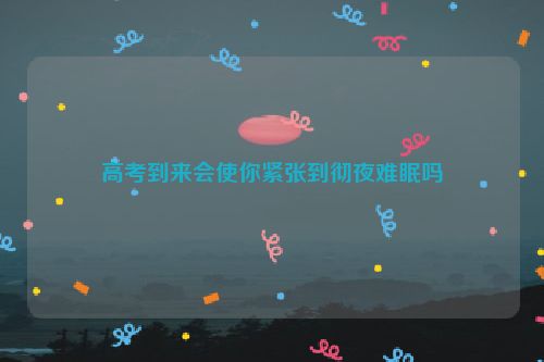 高考到来会使你紧张到彻夜难眠吗