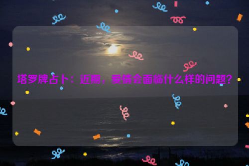 塔罗牌占卜：近期，爱情会面临什么样的问题？