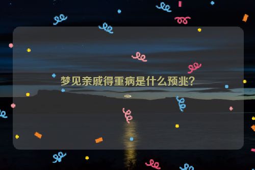 梦见亲戚得重病是什么预兆？