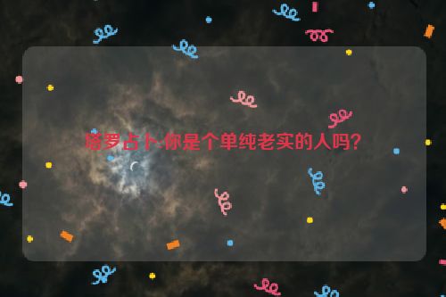 塔罗占卜:你是个单纯老实的人吗？