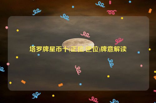 塔罗牌星币十(正位/逆位)牌意解读