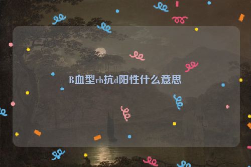 B血型rh抗d阳性什么意思