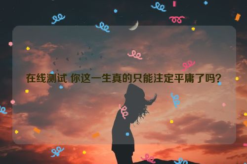 在线测试 你这一生真的只能注定平庸了吗？