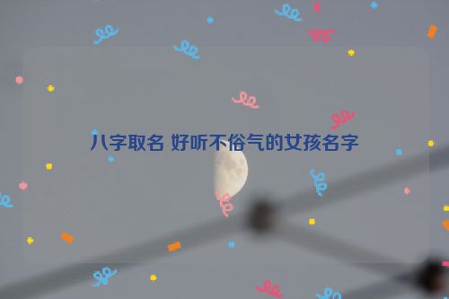 八字取名 好听不俗气的女孩名字