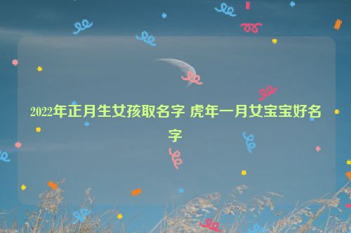 2022年正月生女孩取名字 虎年一月女宝宝好名字