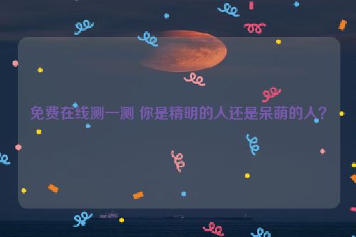 免费在线测一测 你是精明的人还是呆萌的人？