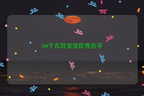 100个孔姓宝宝优秀名字