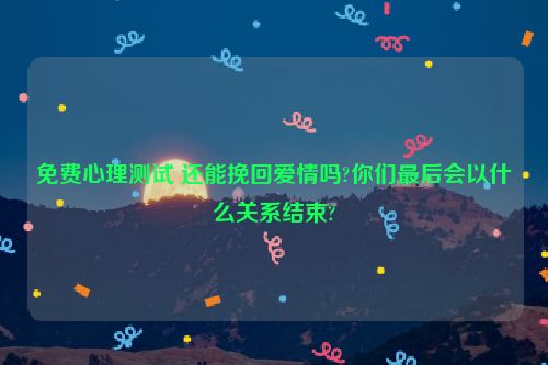 免费心理测试 还能挽回爱情吗?你们最后会以什么关系结束?