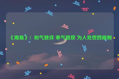 《周易》：和气致祥 乖气致戾 为人处世四原则