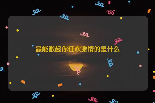 最能激起你狂欢激情的是什么