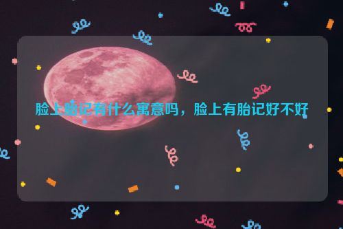 脸上胎记有什么寓意吗，脸上有胎记好不好