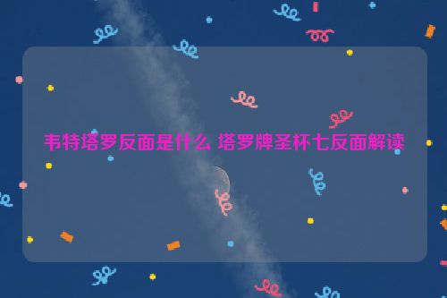 韦特塔罗反面是什么 塔罗牌圣杯七反面解读