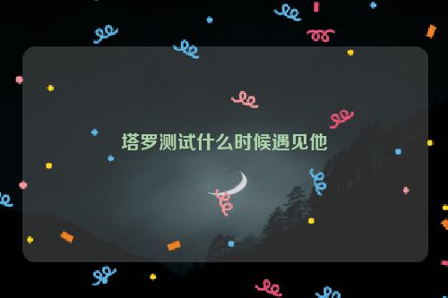 塔罗测试什么时候遇见他