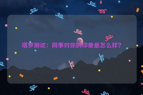 塔罗测试：同事对你的印象是怎么样？