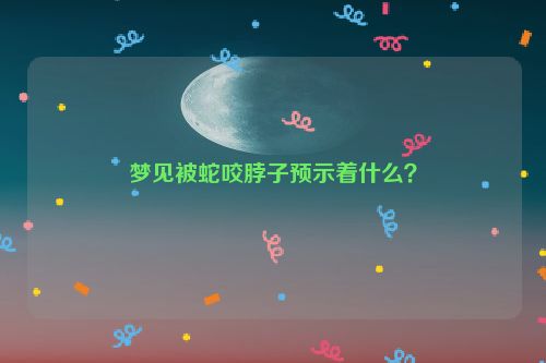 梦见被蛇咬脖子预示着什么？