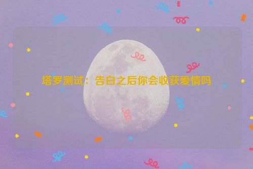 塔罗测试：告白之后你会收获爱情吗