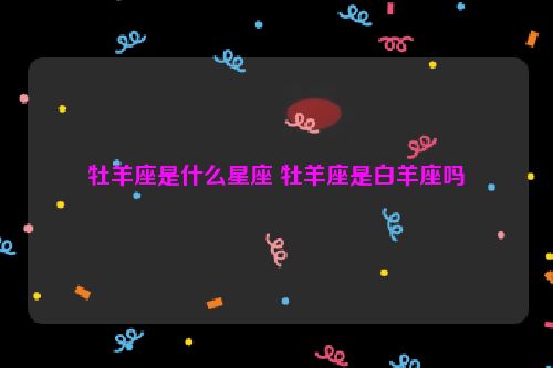 牡羊座是什么星座 牡羊座是白羊座吗