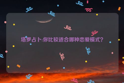 塔罗占卜:你比较适合哪种恋爱模式？