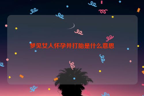 梦见女人怀孕并打胎是什么意思