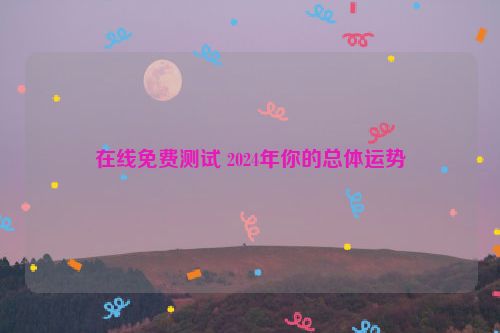 在线免费测试 2024年你的总体运势