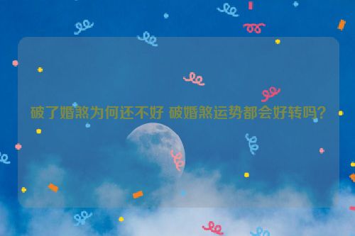 破了婚煞为何还不好 破婚煞运势都会好转吗？