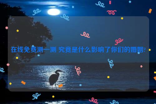 在线免费测一测 究竟是什么影响了你们的婚姻?