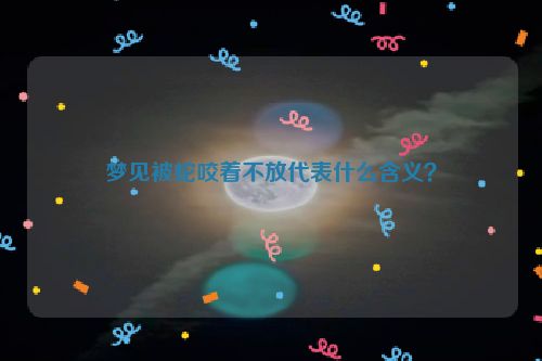 梦见被蛇咬着不放代表什么含义？