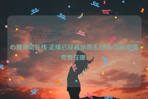 心理测试在线 正缘已经离你而去的吗?你的爱情究竟在哪?