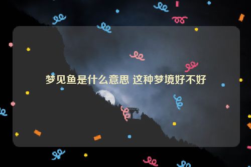 梦见鱼是什么意思 这种梦境好不好