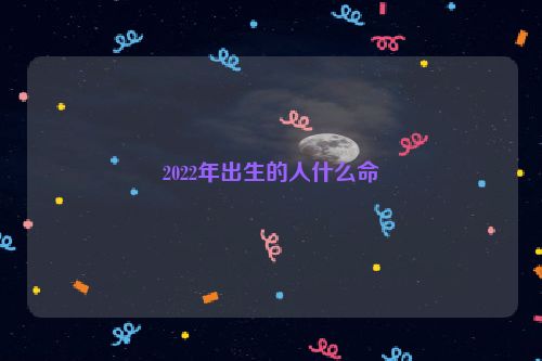 2022年出生的人什么命