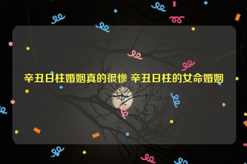 辛丑日柱婚姻真的很惨 辛丑日柱的女命婚姻