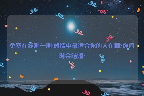 免费在线测一测 感情中最适合你的人在哪?你何时会结婚?