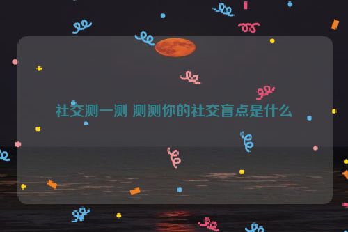 社交测一测 测测你的社交盲点是什么