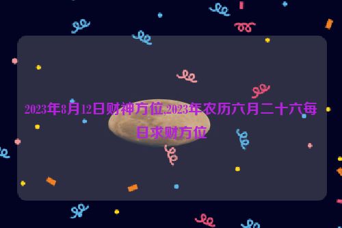 2023年8月12日财神方位,2023年农历六月二十六每日求财方位