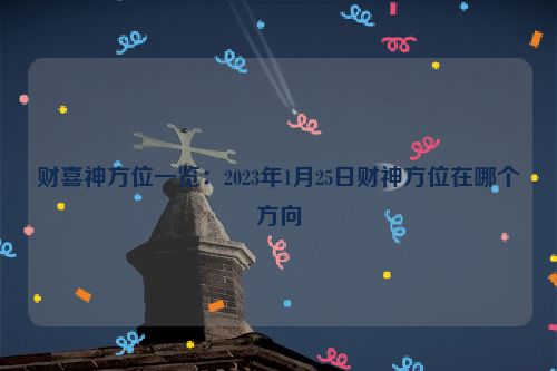 财喜神方位一览：2023年1月25日财神方位在哪个方向