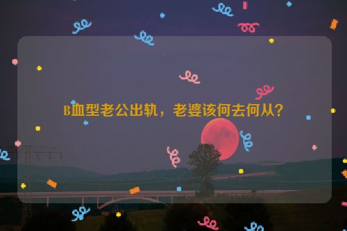 B血型老公出轨，老婆该何去何从？