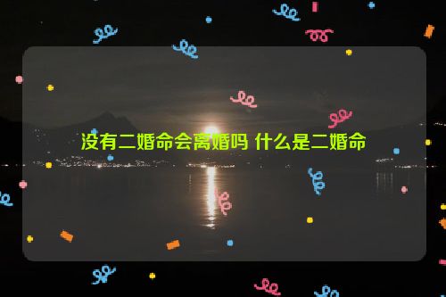 没有二婚命会离婚吗 什么是二婚命