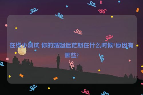 在线小测试 你的婚姻迷茫期在什么时候?原因有哪些?