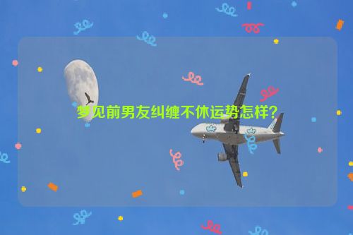 梦见前男友纠缠不休运势怎样？