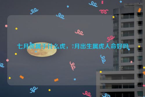 七月虎属于什么虎，7月出生属虎人命好吗