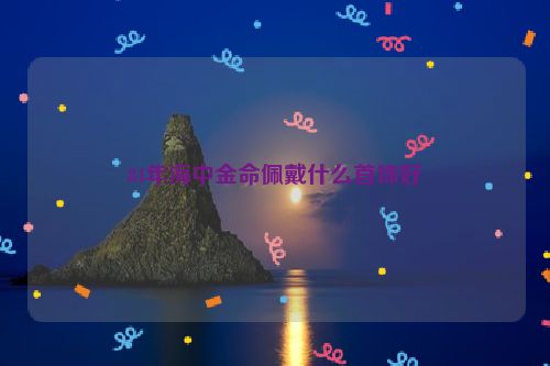 84年海中金命佩戴什么首饰好