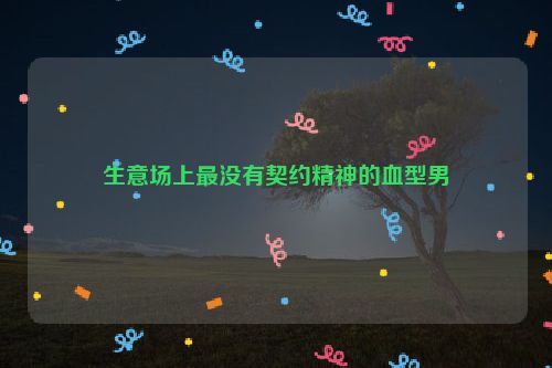 生意场上最没有契约精神的血型男