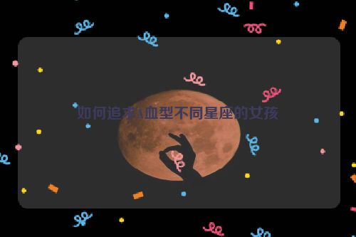 如何追求A血型不同星座的女孩