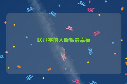 啥八字的人晚婚最幸福