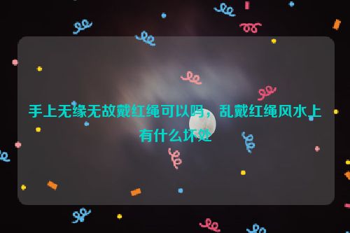 手上无缘无故戴红绳可以吗，乱戴红绳风水上有什么坏处