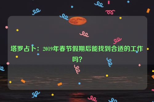 塔罗占卜：2019年春节假期后能找到合适的工作吗？