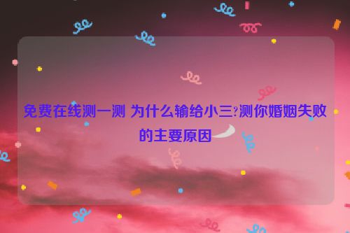 免费在线测一测 为什么输给小三?测你婚姻失败的主要原因